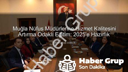 Muğla Nüfus Müdürlerine Hizmet Kalitesini Artırma Odaklı Eğitim: 2025’e Hazırlık