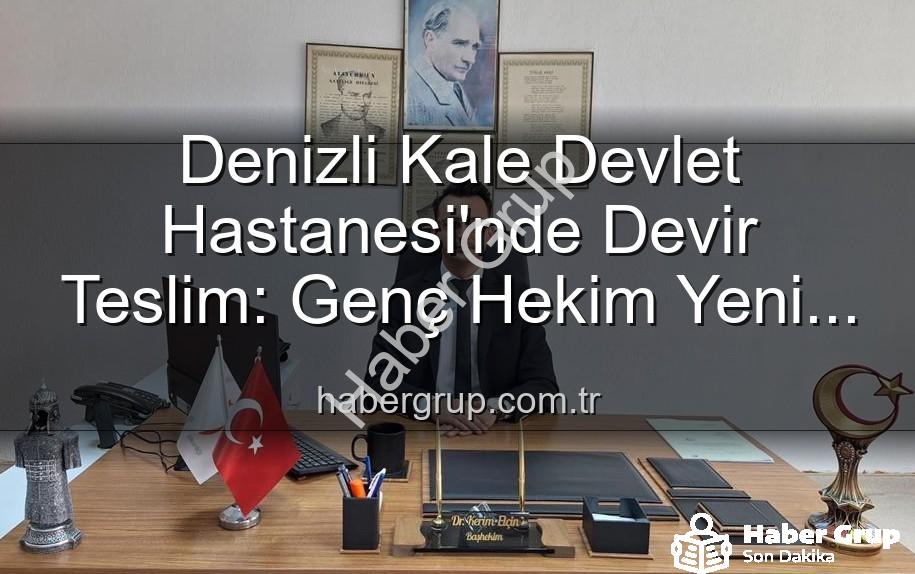 Kale Devlet Hastanesi Başhekimi - Denizli Kale Devlet Hastanesi'nde Devir Teslim: Genç Hekim Yeni Başhekim Oldu