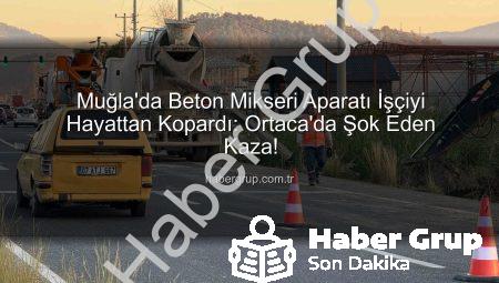 Muğla’da Beton Mikseri Aparatı İşçiyi Hayattan Kopardı: Ortaca’da Şok Eden Kaza!
