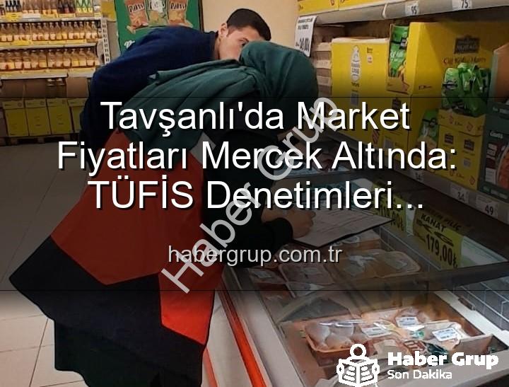 market fiyat denetimi - Tavşanlı'da Market Fiyatları Mercek Altında: TÜFİS Denetimleri Fırsatçılara Göz Açtırmıyor