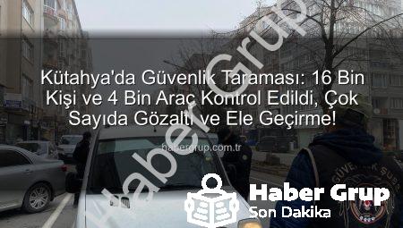 Kütahya’da Güvenlik Taraması: 16 Bin Kişi ve 4 Bin Araç Kontrol Edildi, Çok Sayıda Gözaltı ve Ele Geçirme!