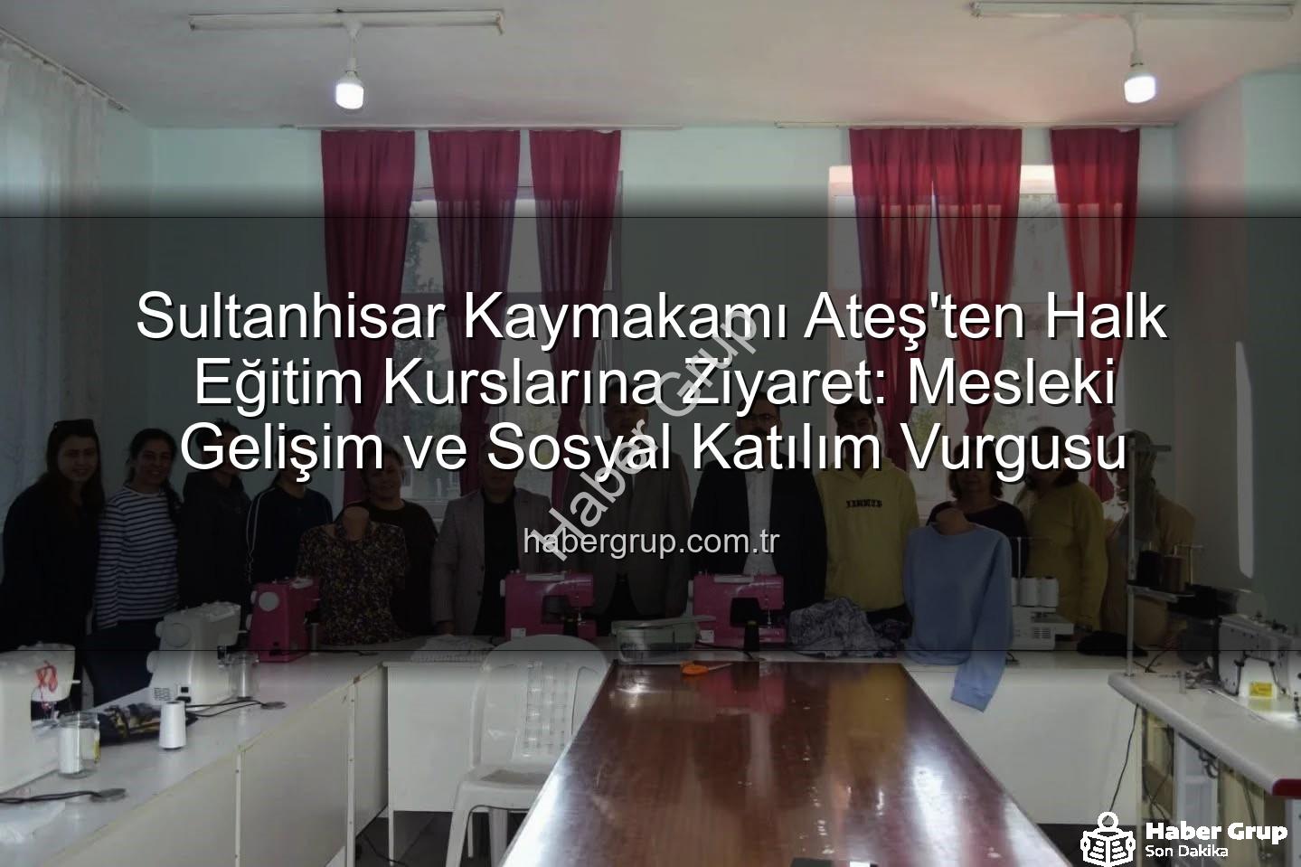 Halk Eğitim Kursları - Sultanhisar Kaymakamı Ateş'ten Halk Eğitim Kurslarına Ziyaret: Mesleki Gelişim ve Sosyal Katılım Vurgusu
