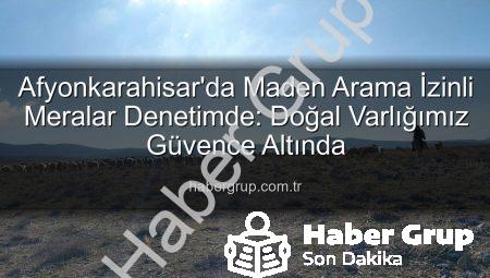 Afyonkarahisar’da Maden Arama İzinli Meralar Denetimde: Doğal Varlığımız Güvence Altında