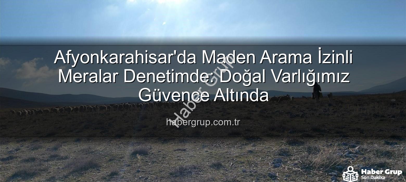 maden arama izinli meralar - Afyonkarahisar'da Maden Arama İzinli Meralar Denetimde: Doğal Varlığımız Güvence Altında
