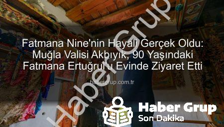 Fatmana Nine’nin Hayali Gerçek Oldu: Muğla Valisi Akbıyık, 90 Yaşındaki Fatmana Ertuğrul’u Evinde Ziyaret Etti