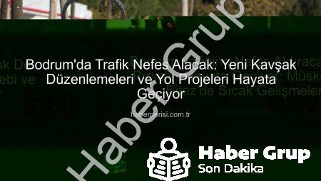 Bodrum trafiğine Nefes Aldıracak Dev Projeler Hayata Geçiyor: Müskebi ve Bitez’de Sıcak Gelişmeler