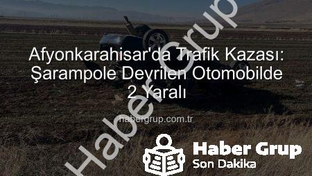 Afyonkarahisar’da Trafik Kazası: Şarampole Devrilen Otomobilde 2 Yaralı