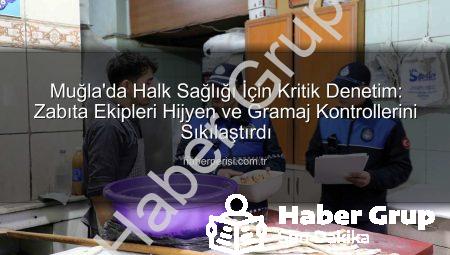 Muğla’da Halk Sağlığı Önceliği: Zabıta Ekipleri Hijyen ve Gramaj Denetimleriyle Vatandaşı Koruyor