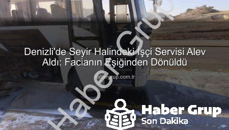 Denizli’de Seyir Halindeki İşçi Servisi Alev Aldı: Facianın Eşiğinden Dönüldü