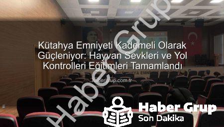 Kütahya Emniyeti Kademeli Olarak Güçleniyor: Hayvan Sevkleri ve Yol Kontrolleri Eğitimleri Tamamlandı