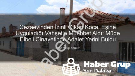 Cezaevinden İzinli Çıkan Koca, Eşine Uyguladığı Vahşetle Müebbet Aldı: Müge Elbeli Cinayetinde Adalet Yerini Buldu