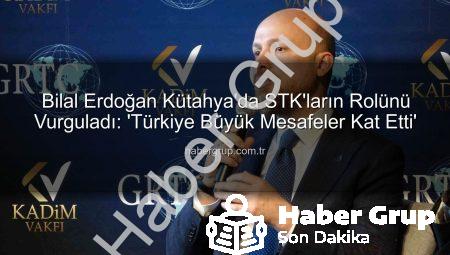 Bilal Erdoğan Kütahya’da STK’ların Rolünü Vurguladı: ‘Türkiye Büyük Mesafeler Kat Etti’