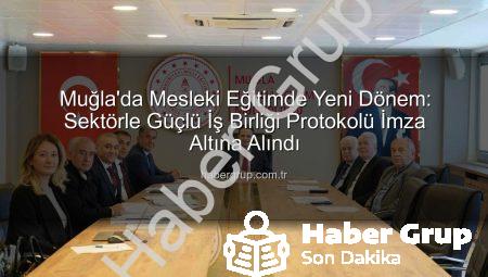 Muğla’da Mesleki Eğitimde Yeni Dönem: Sektörle Güçlü İş Birliği Protokolü İmza Altına Alındı